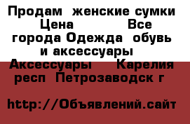 Продам  женские сумки › Цена ­ 1 000 - Все города Одежда, обувь и аксессуары » Аксессуары   . Карелия респ.,Петрозаводск г.